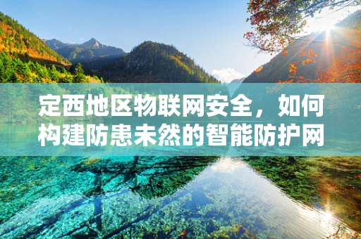 定西地区物联网安全，如何构建防患未然的智能防护网？