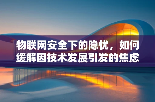 物联网安全下的隐忧，如何缓解因技术发展引发的焦虑症？