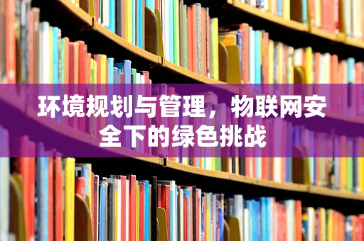 环境规划与管理，物联网安全下的绿色挑战