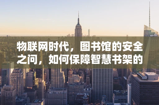 物联网时代，图书馆的安全之问，如何保障智慧书架的隐私与安全？
