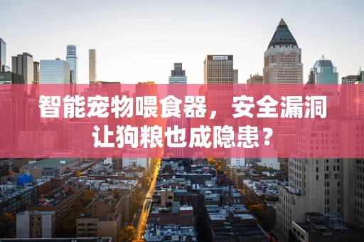 智能宠物喂食器，安全漏洞让狗粮也成隐患？