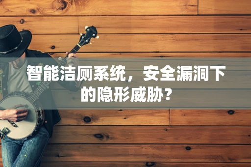 智能洁厕系统，安全漏洞下的隐形威胁？