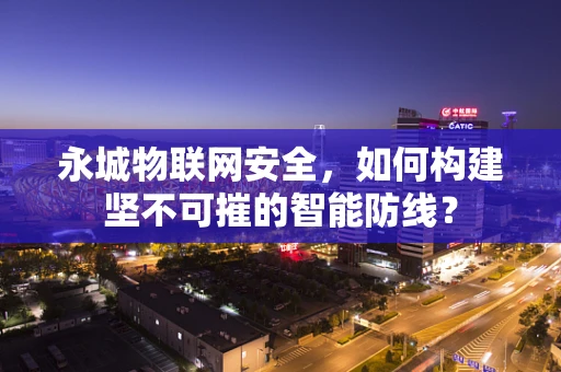 永城物联网安全，如何构建坚不可摧的智能防线？