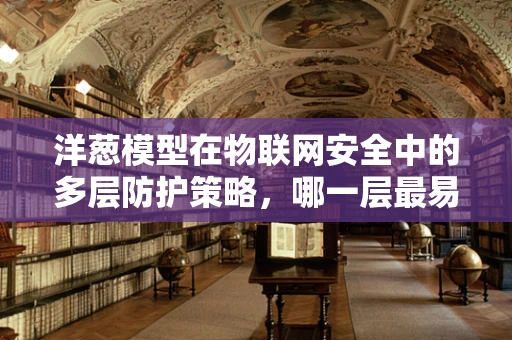 洋葱模型在物联网安全中的多层防护策略，哪一层最易被忽视？