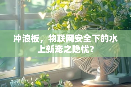 冲浪板，物联网安全下的水上新宠之隐忧？