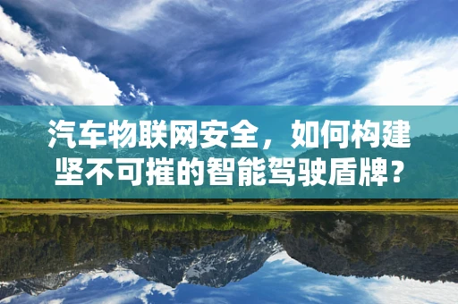 汽车物联网安全，如何构建坚不可摧的智能驾驶盾牌？