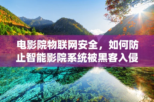 电影院物联网安全，如何防止智能影院系统被黑客入侵？