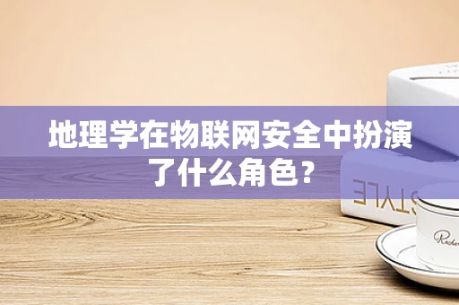 地理学在物联网安全中扮演了什么角色？