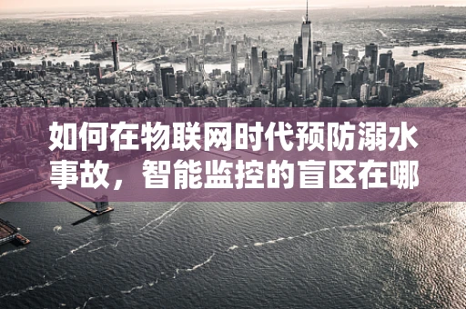 如何在物联网时代预防溺水事故，智能监控的盲区在哪里？