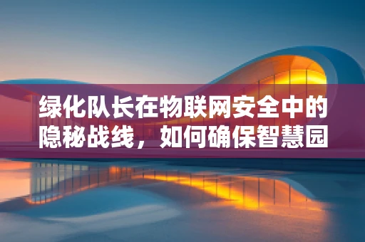 绿化队长在物联网安全中的隐秘战线，如何确保智慧园林的网络安全？