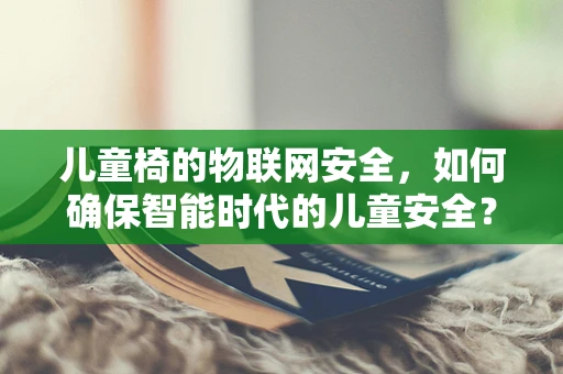 儿童椅的物联网安全，如何确保智能时代的儿童安全？