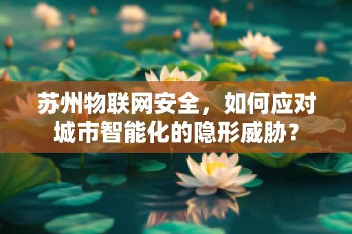 苏州物联网安全，如何应对城市智能化的隐形威胁？