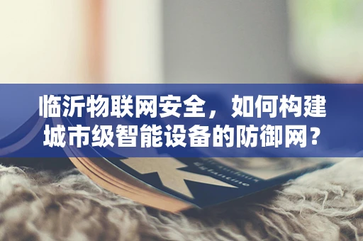 临沂物联网安全，如何构建城市级智能设备的防御网？