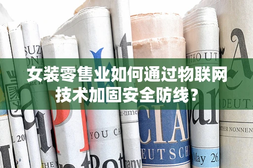 女装零售业如何通过物联网技术加固安全防线？