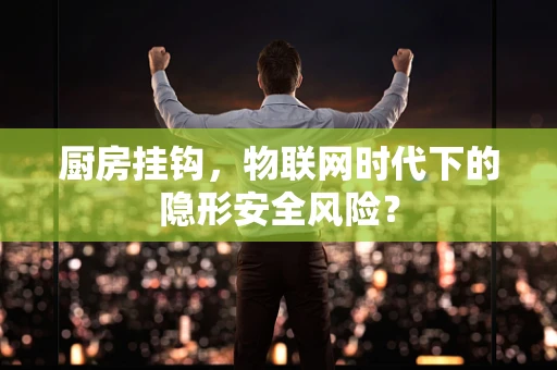 厨房挂钩，物联网时代下的隐形安全风险？