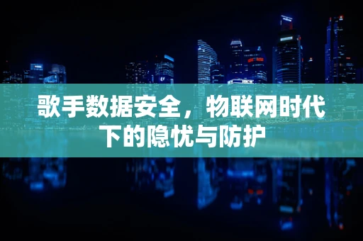 歌手数据安全，物联网时代下的隐忧与防护