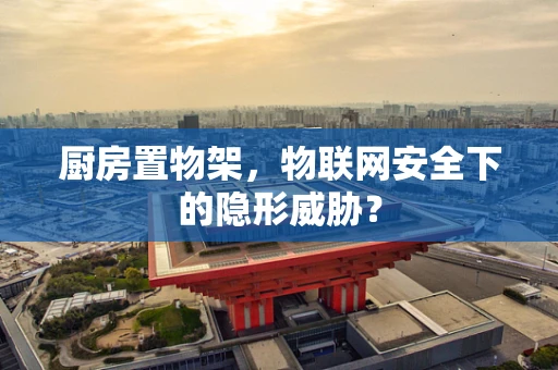 厨房置物架，物联网安全下的隐形威胁？