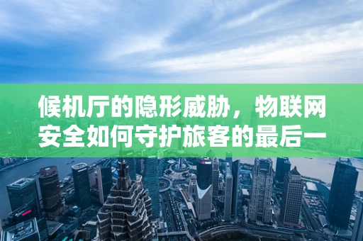 候机厅的隐形威胁，物联网安全如何守护旅客的最后一公里？