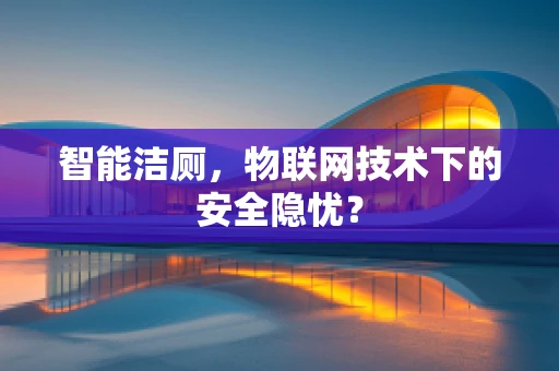 智能洁厕，物联网技术下的安全隐忧？
