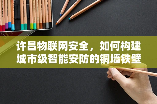 许昌物联网安全，如何构建城市级智能安防的铜墙铁壁？