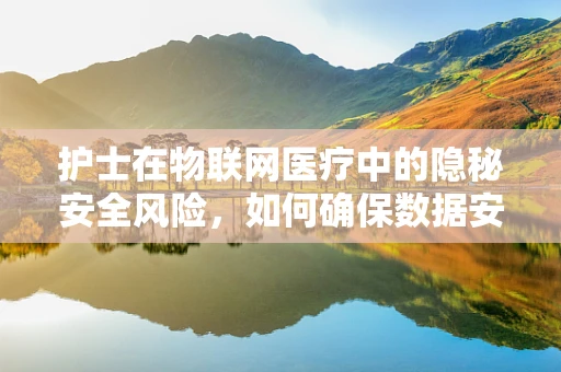 护士在物联网医疗中的隐秘安全风险，如何确保数据安全无虞？