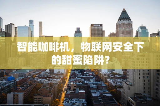 智能咖啡机，物联网安全下的甜蜜陷阱？