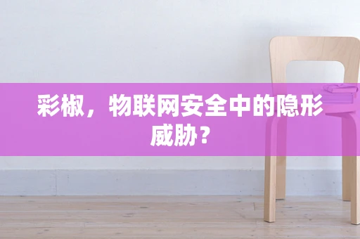 彩椒，物联网安全中的隐形威胁？