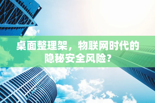 桌面整理架，物联网时代的隐秘安全风险？