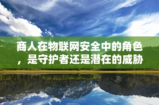 商人在物联网安全中的角色，是守护者还是潜在的威胁者？