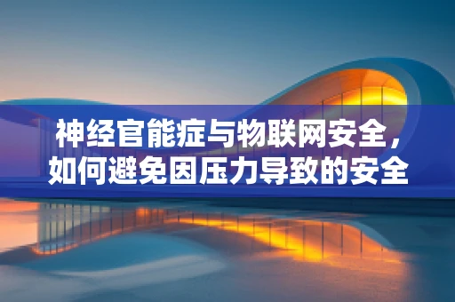 神经官能症与物联网安全，如何避免因压力导致的安全漏洞？