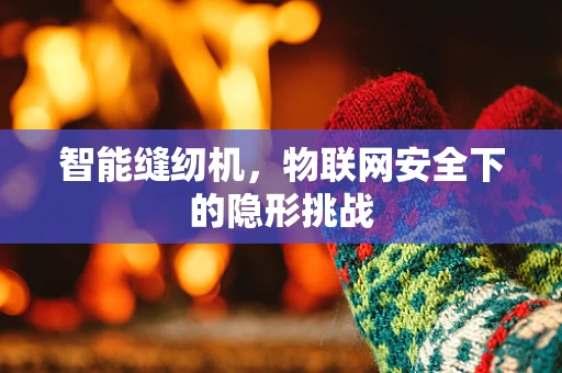 智能缝纫机，物联网安全下的隐形挑战