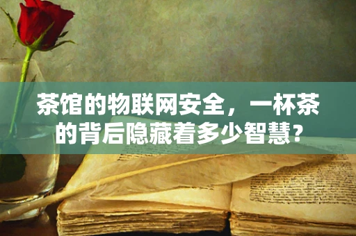 茶馆的物联网安全，一杯茶的背后隐藏着多少智慧？