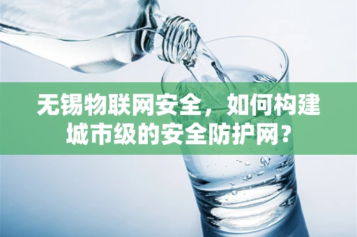 无锡物联网安全，如何构建城市级的安全防护网？