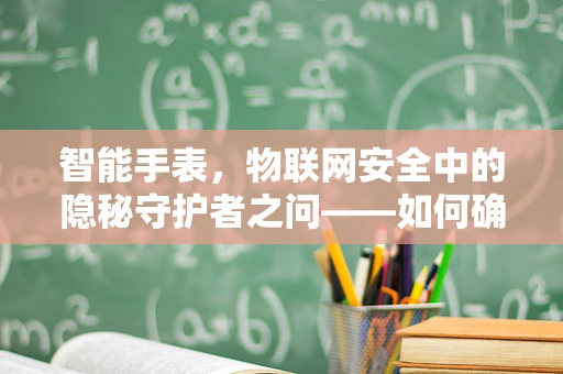 智能手表，物联网安全中的隐秘守护者之问——如何确保数据传输安全无虞？