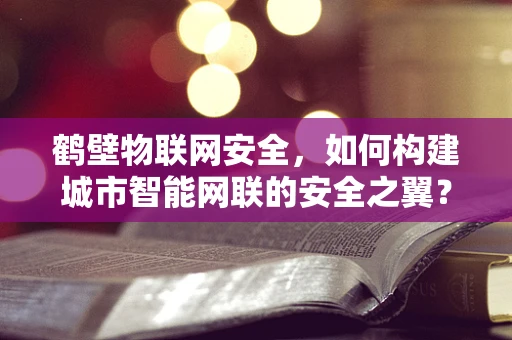 鹤壁物联网安全，如何构建城市智能网联的安全之翼？