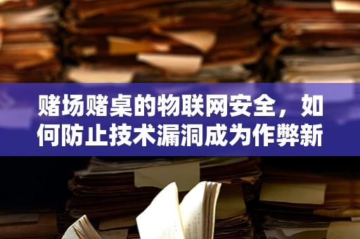赌场赌桌的物联网安全，如何防止技术漏洞成为作弊新途径？