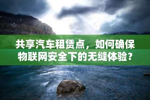 共享汽车租赁点，如何确保物联网安全下的无缝体验？