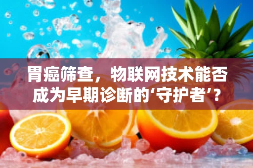 胃癌筛查，物联网技术能否成为早期诊断的‘守护者’？