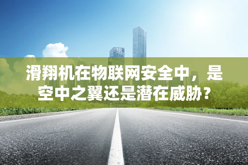 滑翔机在物联网安全中，是空中之翼还是潜在威胁？