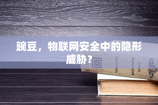 豌豆，物联网安全中的隐形威胁？