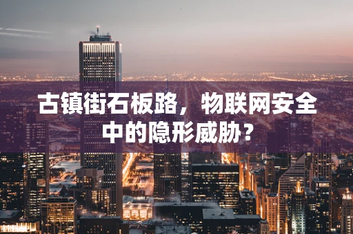古镇街石板路，物联网安全中的隐形威胁？
