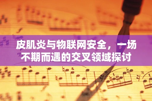 皮肌炎与物联网安全，一场不期而遇的交叉领域探讨