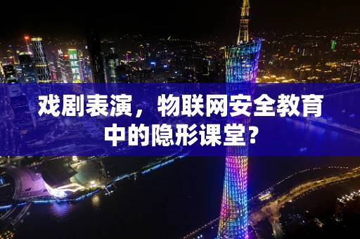 戏剧表演，物联网安全教育中的隐形课堂？