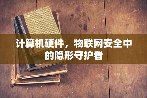 计算机硬件，物联网安全中的隐形守护者