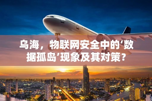 乌海，物联网安全中的‘数据孤岛’现象及其对策？