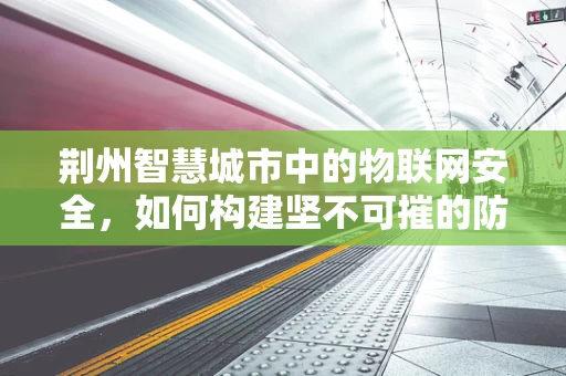 荆州智慧城市中的物联网安全，如何构建坚不可摧的防御网？