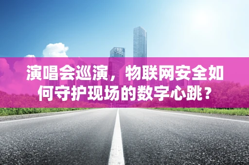 演唱会巡演，物联网安全如何守护现场的数字心跳？