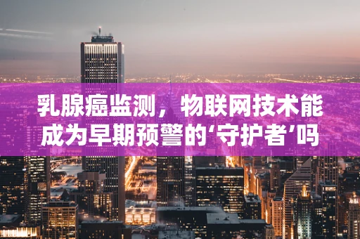 乳腺癌监测，物联网技术能成为早期预警的‘守护者’吗？