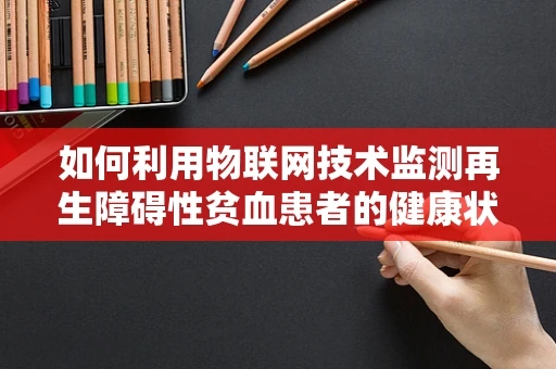 如何利用物联网技术监测再生障碍性贫血患者的健康状况？