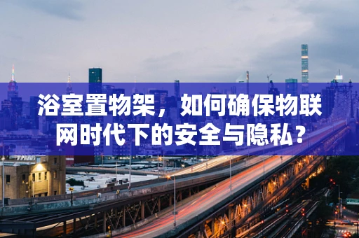 浴室置物架，如何确保物联网时代下的安全与隐私？